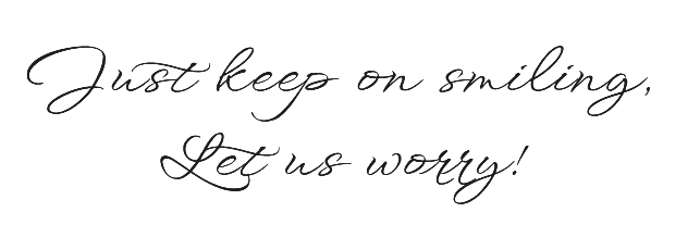 Just keep on smiling, Let us worry!